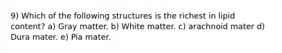 9) Which of the following structures is the richest in lipid content? a) Gray matter. b) White matter. c) arachnoid mater d) Dura mater. e) Pia mater.