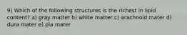 9) Which of the following structures is the richest in lipid content? a) gray matter b) white matter c) arachnoid mater d) dura mater e) pia mater