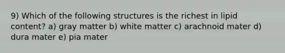 9) Which of the following structures is the richest in lipid content? a) gray matter b) white matter c) arachnoid mater d) dura mater e) pia mater