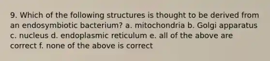 9. Which of the following structures is thought to be derived from an endosymbiotic bacterium? a. mitochondria b. Golgi apparatus c. nucleus d. endoplasmic reticulum e. all of the above are correct f. none of the above is correct