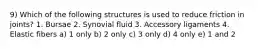 9) Which of the following structures is used to reduce friction in joints? 1. Bursae 2. Synovial fluid 3. Accessory ligaments 4. Elastic fibers a) 1 only b) 2 only c) 3 only d) 4 only e) 1 and 2