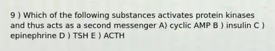 9 ) Which of the following substances activates protein kinases and thus acts as a second messenger A) cyclic AMP B ) insulin C ) epinephrine D ) TSH E ) ACTH