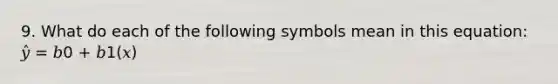 9. What do each of the following symbols mean in this equation: 𝑦̂ = 𝑏0 + 𝑏1(𝑥)