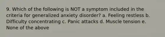 9. Which of the following is NOT a symptom included in the criteria for generalized anxiety disorder? a. Feeling restless b. Difficulty concentrating c. Panic attacks d. Muscle tension e. None of the above