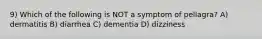 9) Which of the following is NOT a symptom of pellagra? A) dermatitis B) diarrhea C) dementia D) dizziness