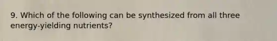 9. Which of the following can be synthesized from all three energy-yielding nutrients?