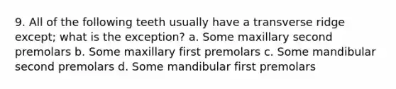 9. All of the following teeth usually have a transverse ridge except; what is the exception? a. Some maxillary second premolars b. Some maxillary first premolars c. Some mandibular second premolars d. Some mandibular first premolars