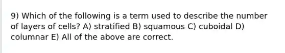 9) Which of the following is a term used to describe the number of layers of cells? A) stratified B) squamous C) cuboidal D) columnar E) All of the above are correct.