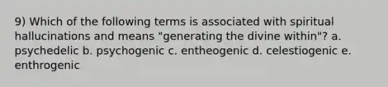 9) Which of the following terms is associated with spiritual hallucinations and means "generating the divine within"? a. psychedelic b. psychogenic c. entheogenic d. celestiogenic e. enthrogenic