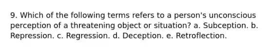 9. Which of the following terms refers to a person's unconscious perception of a threatening object or situation? a. Subception. b. Repression. c. Regression. d. Deception. e. Retroflection.