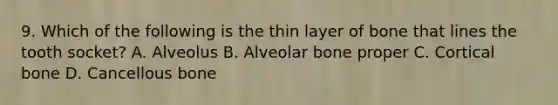 9. Which of the following is the thin layer of bone that lines the tooth socket? A. Alveolus B. Alveolar bone proper C. Cortical bone D. Cancellous bone