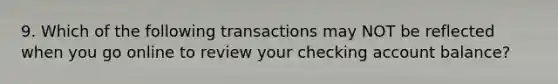 9. Which of the following transactions may NOT be reflected when you go online to review your checking account balance?