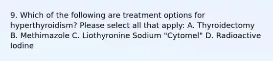 9. Which of the following are treatment options for hyperthyroidism? Please select all that apply: A. Thyroidectomy B. Methimazole C. Liothyronine Sodium "Cytomel" D. Radioactive Iodine