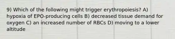 9) Which of the following might trigger erythropoiesis? A) hypoxia of EPO-producing cells B) decreased tissue demand for oxygen C) an increased number of RBCs D) moving to a lower altitude