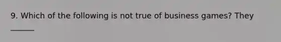 9. Which of the following is not true of business games? They ______