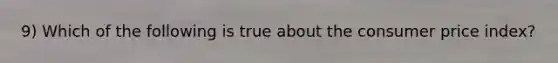 9) Which of the following is true about the consumer price index?