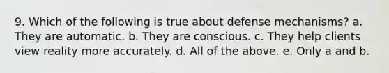 9. Which of the following is true about defense mechanisms? a. They are automatic. b. They are conscious. c. They help clients view reality more accurately. d. All of the above. e. Only a and b.