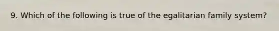 9. Which of the following is true of the egalitarian family system?