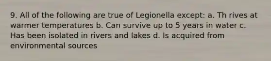 9. All of the following are true of Legionella except: a. Th rives at warmer temperatures b. Can survive up to 5 years in water c. Has been isolated in rivers and lakes d. Is acquired from environmental sources