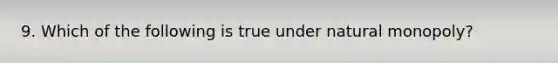 9. Which of the following is true under natural monopoly?