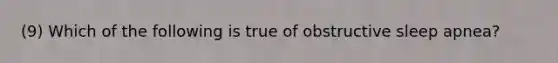 (9) Which of the following is true of obstructive sleep apnea?