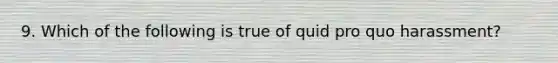 9. Which of the following is true of quid pro quo harassment?