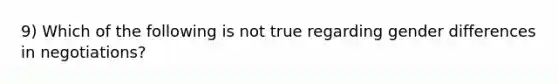 9) Which of the following is not true regarding gender differences in negotiations?