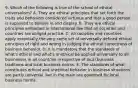 9. Which of the following is true of the school of ethical universalism? A. They are ethical principles that set forth the traits and behaviors considered virtuous and that a good person is supposed to believe in and display. B. They are ethical principles embodied in international law that all societies and countries are obliged practice. C. All societies and countries apply essentially the very same set of universally defined ethical principles of right and wrong in judging the ethical correctness of business behavior. D. It is mandatory that the standards of what's ethical and what's unethical be applied universally to all businesses in all countries irrespective of local business traditions and local business norms. E. The standards of what constitutes ethical and unethical behavior in business situations are partly universal, but in the main are governed by local business norms.