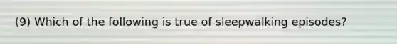 (9) Which of the following is true of sleepwalking episodes?