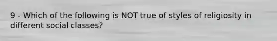 9 - Which of the following is NOT true of styles of religiosity in different social classes?