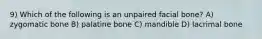 9) Which of the following is an unpaired facial bone? A) zygomatic bone B) palatine bone C) mandible D) lacrimal bone