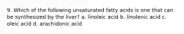 9. Which of the following unsaturated fatty acids is one that can be synthesized by the liver? a. linoleic acid b. linolenic acid c. oleic acid d. arachidonic acid