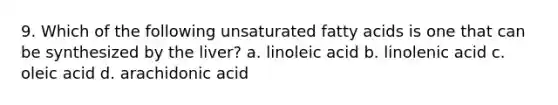 9. Which of the following unsaturated fatty acids is one that can be synthesized by the liver? a. linoleic acid b. linolenic acid c. oleic acid d. arachidonic acid