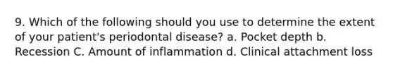 9. Which of the following should you use to determine the extent of your patient's periodontal disease? a. Pocket depth b. Recession C. Amount of inflammation d. Clinical attachment loss