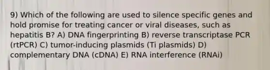 9) Which of the following are used to silence specific genes and hold promise for treating cancer or viral diseases, such as hepatitis B? A) DNA fingerprinting B) reverse transcriptase PCR (rtPCR) C) tumor-inducing plasmids (Ti plasmids) D) complementary DNA (cDNA) E) RNA interference (RNAi)