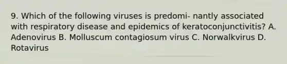 9. Which of the following viruses is predomi- nantly associated with respiratory disease and epidemics of keratoconjunctivitis? A. Adenovirus B. Molluscum contagiosum virus C. Norwalkvirus D. Rotavirus