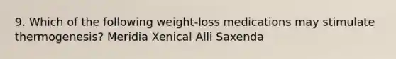 9. Which of the following weight-loss medications may stimulate thermogenesis? Meridia Xenical Alli Saxenda