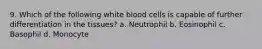 9. Which of the following white blood cells is capable of further differentiation in the tissues? a. Neutrophil b. Eosinophil c. Basophil d. Monocyte