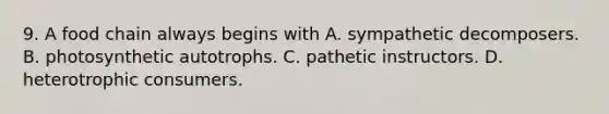 9. A food chain always begins with A. sympathetic decomposers. B. photosynthetic autotrophs. C. pathetic instructors. D. heterotrophic consumers.