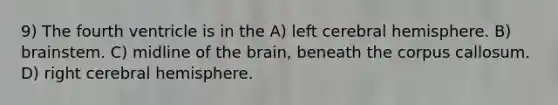 9) The fourth ventricle is in the A) left cerebral hemisphere. B) brainstem. C) midline of <a href='https://www.questionai.com/knowledge/kLMtJeqKp6-the-brain' class='anchor-knowledge'>the brain</a>, beneath the corpus callosum. D) right cerebral hemisphere.