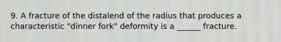 9. A fracture of the distalend of the radius that produces a characteristic "dinner fork" deformity is a ______ fracture.