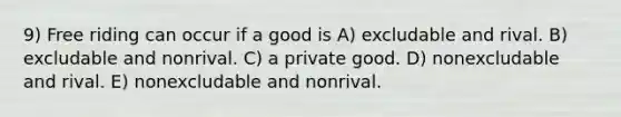 9) Free riding can occur if a good is A) excludable and rival. B) excludable and nonrival. C) a private good. D) nonexcludable and rival. E) nonexcludable and nonrival.