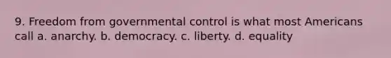 9. Freedom from governmental control is what most Americans call a. anarchy. b. democracy. c. liberty. d. equality