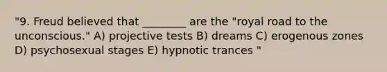 "9. Freud believed that ________ are the "royal road to the unconscious." A) projective tests B) dreams C) erogenous zones D) psychosexual stages E) hypnotic trances "