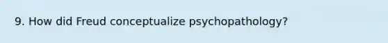 9. How did Freud conceptualize psychopathology?