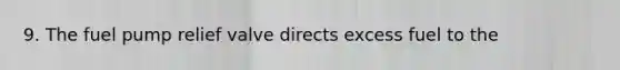 9. The fuel pump relief valve directs excess fuel to the
