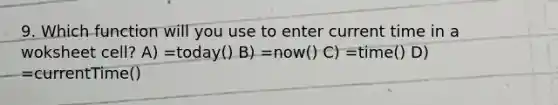 9. Which function will you use to enter current time in a woksheet cell? A) =today() B) =now() C) =time() D) =currentTime()