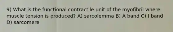 9) What is the functional contractile unit of the myofibril where muscle tension is produced? A) sarcolemma B) A band C) I band D) sarcomere