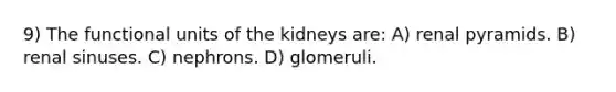 9) The functional units of the kidneys are: A) renal pyramids. B) renal sinuses. C) nephrons. D) glomeruli.