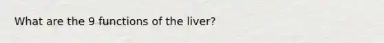 What are the 9 functions of the liver?